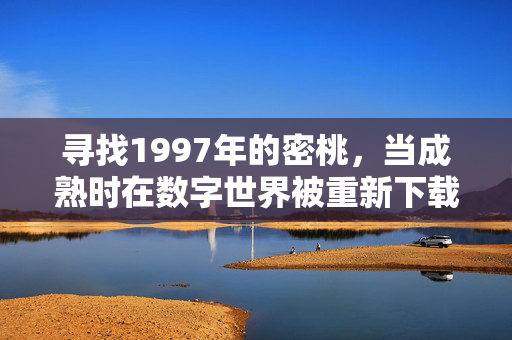 寻找1997年的密桃,当成熟时在数字世界被重新下载,1997密桃,数字世界的成熟下载 寻找1997年的密桃,当成熟时在数字世界被重新下载,1997密桃,数字世界的成熟下载