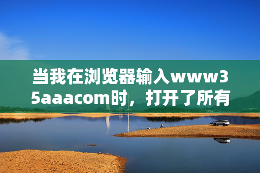 当我在浏览器输入www35aaacom时,打开了所有人的生活碎片,输入www35aaacom,打开所有人的生活碎片 当我在浏览器输入www35aaacom时,打开了所有人的生活碎片,输入www35aaacom,打开所有人的生活碎片
