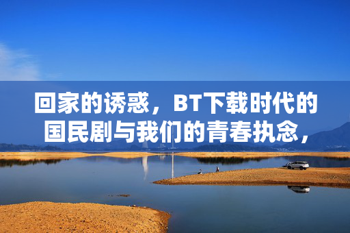 回家的诱惑,BT下载时代的国民剧与我们的青春执念,回家的诱惑,BT下载时代的国民剧与青春执念 回家的诱惑,BT下载时代的国民剧与我们的青春执念,回家的诱惑,BT下载时代的国民剧与青春执念