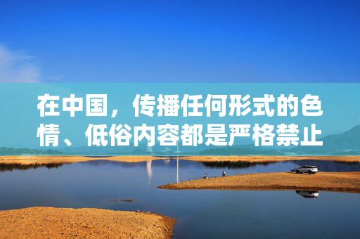 在中国，传播任何形式的色情、低俗内容都是严格禁止的，违反法律法规和社会主义核心价值观。高清炮冰冰视频这类表述可能涉及不良信息，我们坚决抵制此类内容的传播，严禁传播色情低俗内容 坚决抵制不良表述