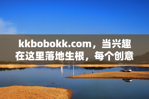 kkbobokk.com，当兴趣在这里落地生根，每个创意都有回响，兴趣落地生根，创意自有回响