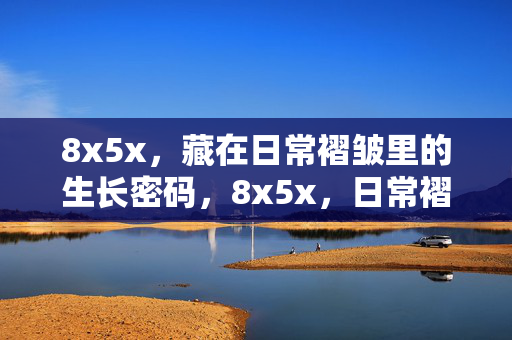 8x5x，藏在日常褶皱里的生长密码，8x5x，日常褶皱里的生长密码