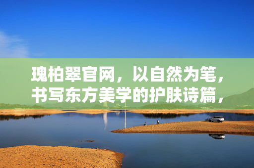 瑰柏翠官网,以自然为笔,书写东方美学的护肤诗篇,瑰柏翠,以自然为笔,书写东方美学护肤诗篇 瑰柏翠官网,以自然为笔,书写东方美学的护肤诗篇,瑰柏翠,以自然为笔,书写东方美学护肤诗篇