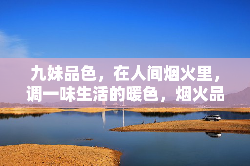 九妹品色,在人间烟火里,调一味生活的暖色,烟火品色,九妹调一味生活暖 九妹品色,在人间烟火里,调一味生活的暖色,烟火品色,九妹调一味生活暖