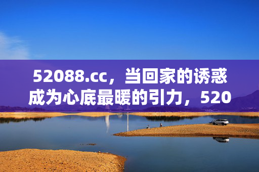 52088.cc,当回家的诱惑成为心底最暖的引力,52088.cc,当回家的诱惑成为心底最暖的引力 52088.cc,当回家的诱惑成为心底最暖的引力,52088.cc,当回家的诱惑成为心底最暖的引力
