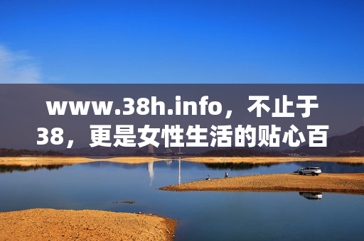 www.38h.info，不止于38，更是女性生活的贴心百科全书，www.38h.info，不止于38的女性生活百科全书