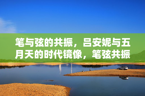 笔与弦的共振,吕安妮与五月天的时代镜像,笔弦共振,吕安妮与五月天的时代镜像 笔与弦的共振,吕安妮与五月天的时代镜像,笔弦共振,吕安妮与五月天的时代镜像