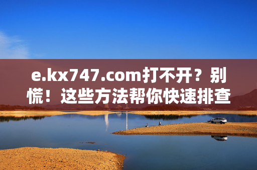 e.kx747.com打不开?别慌!这些方法帮你快速排查解决,e.kx747.com打不开?别慌!快速排查解决方法 e.kx747.com打不开?别慌!这些方法帮你快速排查解决,e.kx747.com打不开?别慌!快速排查解决方法