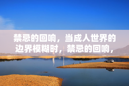 禁忌的回响,当成人世界的边界模糊时,禁忌的回响,成人世界边界模糊时 禁忌的回响,当成人世界的边界模糊时,禁忌的回响,成人世界边界模糊时
