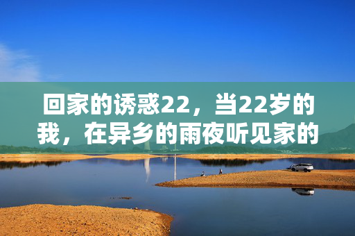 回家的诱惑22，当22岁的我，在异乡的雨夜听见家的召唤，22岁雨夜，异乡听见家的召唤