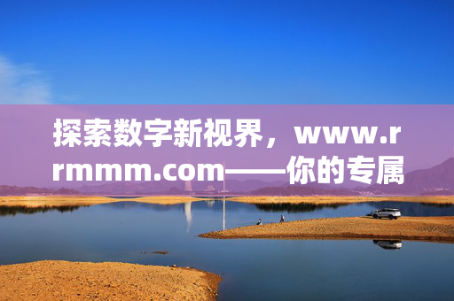 探索数字新视界，www.rrmmm.com——你的专属资源与灵感港湾，数字新视界，你的专属资源与灵感港湾