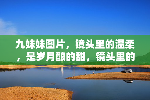 九妹妹图片，镜头里的温柔，是岁月酿的甜，镜头里的温柔，岁月酿的甜