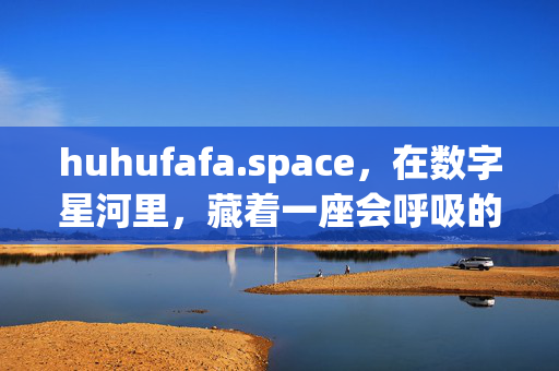 huhufafa.space,在数字星河里,藏着一座会呼吸的心灵小岛,数字星河里的会呼吸心灵小岛 huhufafa.space,在数字星河里,藏着一座会呼吸的心灵小岛,数字星河里的会呼吸心灵小岛