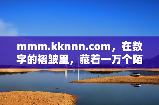 mmm.kknnn.com,在数字的褶皱里,藏着一万个陌生人的心跳,数字褶皱里的一万心跳 mmm.kknnn.com,在数字的褶皱里,藏着一万个陌生人的心跳,数字褶皱里的一万心跳