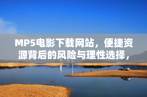MP5电影下载网站,便捷资源背后的风险与理性选择,MP5电影下载网站,便捷资源背后的风险与理性选择 MP5电影下载网站,便捷资源背后的风险与理性选择,MP5电影下载网站,便捷资源背后的风险与理性选择