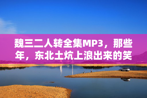 魏三二人转全集MP3,那些年,东北土炕上浪出来的笑声,魏三二人转全集MP3,东北土炕上浪出来的那些年笑声 魏三二人转全集MP3,那些年,东北土炕上浪出来的笑声,魏三二人转全集MP3,东北土炕上浪出来的那些年笑声