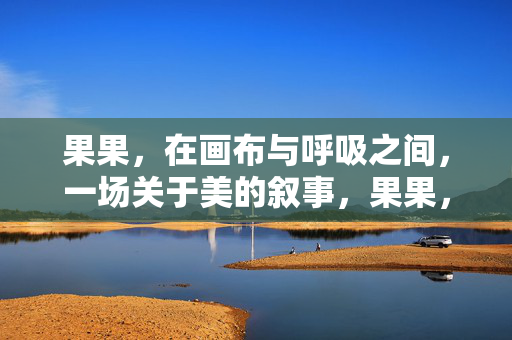 果果,在画布与呼吸之间,一场关于美的叙事,果果,画布与呼吸间的美的叙事 果果,在画布与呼吸之间,一场关于美的叙事,果果,画布与呼吸间的美的叙事