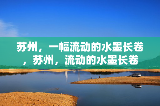 苏州,一幅流动的水墨长卷,苏州,流动的水墨长卷 苏州,一幅流动的水墨长卷,苏州,流动的水墨长卷