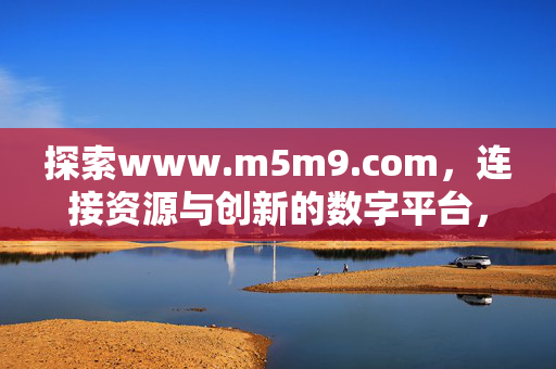 探索www.m5m9.com,连接资源与创新的数字平台,www.m5m9.com,连接资源与创新的数字平台 探索www.m5m9.com,连接资源与创新的数字平台,www.m5m9.com,连接资源与创新的数字平台