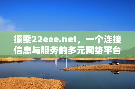 探索22eee.net，一个连接信息与服务的多元网络平台