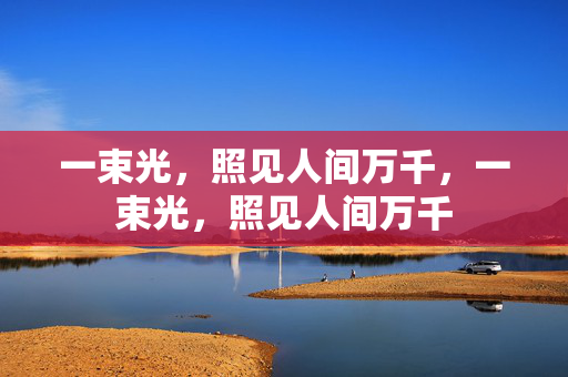一束光,照见人间万千,一束光,照见人间万千 一束光,照见人间万千,一束光,照见人间万千