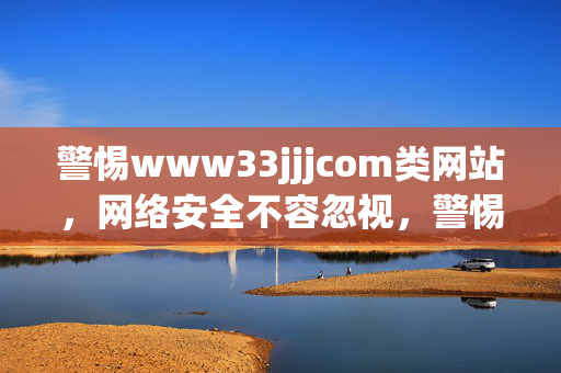 警惕www33jjjcom类网站,网络安全不容忽视,警惕www33jjjcom类网站,网络安全不容忽视 警惕www33jjjcom类网站,网络安全不容忽视,警惕www33jjjcom类网站,网络安全不容忽视