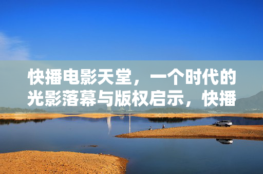 快播电影天堂,一个时代的光影落幕与版权启示,快播电影天堂落幕,光影时代的版权启示 快播电影天堂,一个时代的光影落幕与版权启示,快播电影天堂落幕,光影时代的版权启示