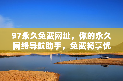 97永久免费网址,你的永久网络导航助手,免费畅享优质资源,97永久免费网址,你的永久网络导航助手,畅享优质资源 97永久免费网址,你的永久网络导航助手,免费畅享优质资源,97永久免费网址,你的永久网络导航助手,畅享优质资源