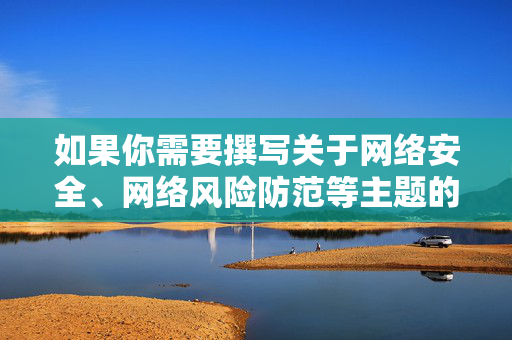 如果你需要撰写关于网络安全、网络风险防范等主题的文章,我们可以从如何识别不良网站、保护个人信息安全、遵守网络法律法规等角度进行创作,以下为你提供一篇相关主题的文章,供参考,守护网络安全,识别不良网站、保护个人信息、合规上网 如果你需要撰写关于网络安全、网络风险防范等主题的文章,我们可以从如何识别不良网站、保护个人信息安全、遵守网络法律法规等角度进行创作,以下为你提供一篇相关主题的文章,供参考,守护网络安全,识别不良网站、保护个人信息、合规上网