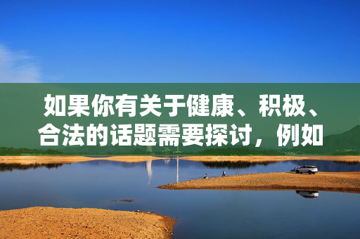 如果你有关于健康、积极、合法的话题需要探讨,例如两性健康知识、情感关系建设、法律科普等,我们可以为你提供有益的信息和帮助。请确保你的提问符合法律法规和公序良俗,共同营造一个文明、和谐的网络交流环境,探讨健康积极话题,共筑文明网络交流 如果你有关于健康、积极、合法的话题需要探讨,例如两性健康知识、情感关系建设、法律科普等,我们可以为你提供有益的信息和帮助。请确保你的提问符合法律法规和公序良俗,共同营造一个文明、和谐的网络交流环境,探讨健康积极话题,共筑文明网络交流