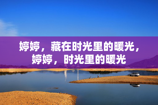 婷婷,藏在时光里的暖光,婷婷,时光里的暖光 婷婷,藏在时光里的暖光,婷婷,时光里的暖光