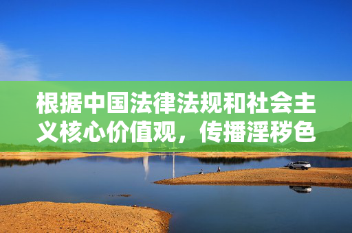 根据中国法律法规和社会主义核心价值观,传播淫秽色情信息属于违法行为,坚决抵制此类内容。以下为合规引导内容,依法依规抵制淫秽色情,合规引导传播正能量 根据中国法律法规和社会主义核心价值观,传播淫秽色情信息属于违法行为,坚决抵制此类内容。以下为合规引导内容,依法依规抵制淫秽色情,合规引导传播正能量