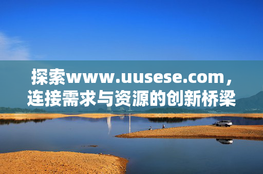 探索www.uusese.com,连接需求与资源的创新桥梁 探索www.uusese.com,连接需求与资源的创新桥梁