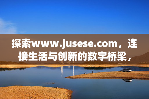 探索www.jusese.com,连接生活与创新的数字桥梁,jusese.com,连接生活与创新的数字桥梁 探索www.jusese.com,连接生活与创新的数字桥梁,jusese.com,连接生活与创新的数字桥梁