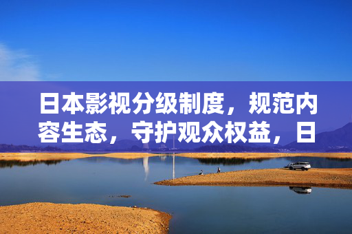 日本影视分级制度,规范内容生态,守护观众权益,日本影视分级制度,规范内容生态,守护观众权益 日本影视分级制度,规范内容生态,守护观众权益,日本影视分级制度,规范内容生态,守护观众权益