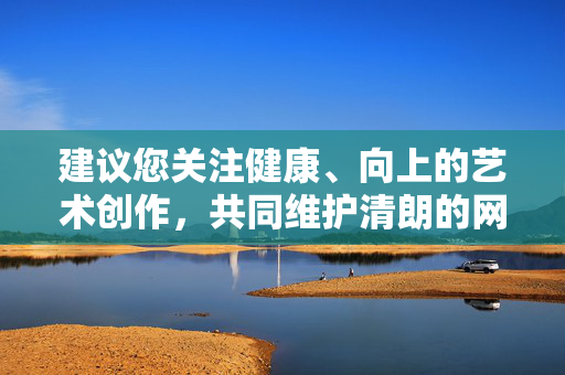 建议您关注健康、向上的艺术创作,共同维护清朗的网络空间。如果您有其他不违反规定的艺术类问题,欢迎随时提出,我将竭诚为您提供帮助,倡导健康艺术创作,共护清朗网络空间 建议您关注健康、向上的艺术创作,共同维护清朗的网络空间。如果您有其他不违反规定的艺术类问题,欢迎随时提出,我将竭诚为您提供帮助,倡导健康艺术创作,共护清朗网络空间