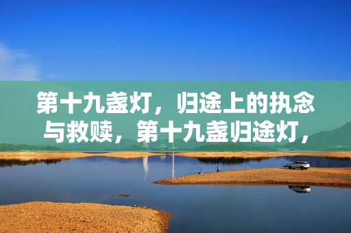 第十九盏灯,归途上的执念与救赎,第十九盏归途灯,执念与救赎 第十九盏灯,归途上的执念与救赎,第十九盏归途灯,执念与救赎