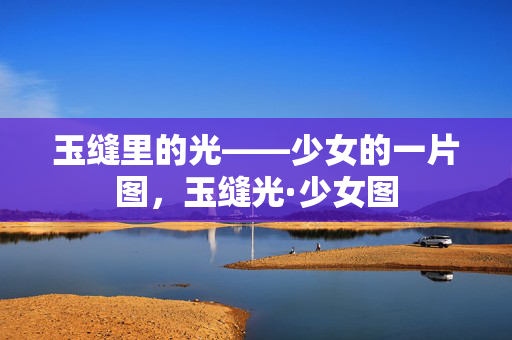 玉缝里的光——少女的一片图,玉缝光·少女图 玉缝里的光——少女的一片图,玉缝光·少女图