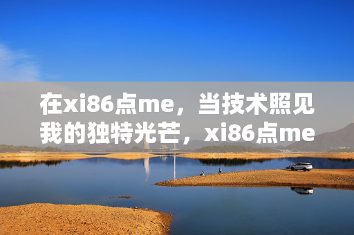 在xi86点me,当技术照见我的独特光芒,xi86点me,技术照见我的独特光芒 在xi86点me,当技术照见我的独特光芒,xi86点me,技术照见我的独特光芒