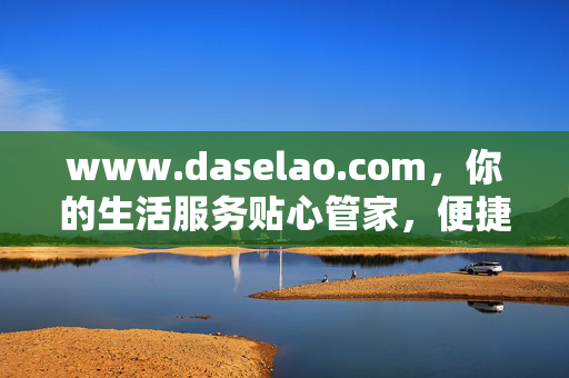 www.daselao.com,你的生活服务贴心管家,便捷就在指尖,daselao.com,你的生活服务贴心管家,便捷就在指尖 www.daselao.com,你的生活服务贴心管家,便捷就在指尖,daselao.com,你的生活服务贴心管家,便捷就在指尖