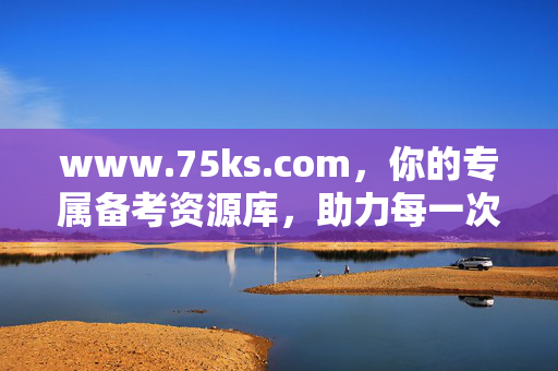 www.75ks.com,你的专属备考资源库,助力每一次考试冲刺,75ks.com,专属备考资源库,助力考试冲刺 www.75ks.com,你的专属备考资源库,助力每一次考试冲刺,75ks.com,专属备考资源库,助力考试冲刺