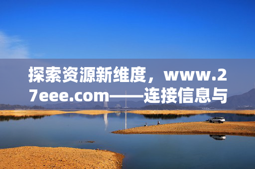 探索资源新维度,www.27eee.com——连接信息与服务的桥梁,资源新维度,连接信息与服务的桥梁 探索资源新维度,www.27eee.com——连接信息与服务的桥梁,资源新维度,连接信息与服务的桥梁