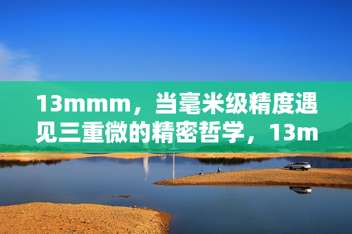 13mmm,当毫米级精度遇见三重微的精密哲学,13mmm,毫米级精度遇见三重微精密哲学 13mmm,当毫米级精度遇见三重微的精密哲学,13mmm,毫米级精度遇见三重微精密哲学