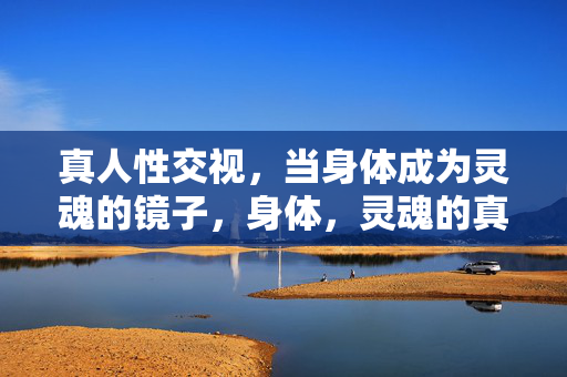 真人性交视,当身体成为灵魂的镜子,身体,灵魂的真性之镜 真人性交视,当身体成为灵魂的镜子,身体,灵魂的真性之镜