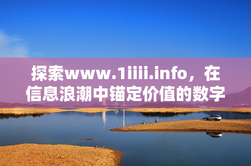 探索www.1iiii.info,在信息浪潮中锚定价值的数字港湾,www.1iiii.info,信息浪潮的数字价值港湾 探索www.1iiii.info,在信息浪潮中锚定价值的数字港湾,www.1iiii.info,信息浪潮的数字价值港湾
