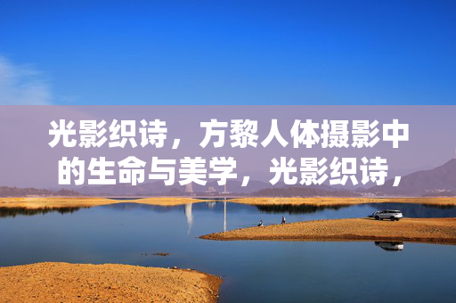 光影织诗,方黎人体摄影中的生命与美学,光影织诗,方黎人体摄影的生命美学 光影织诗,方黎人体摄影中的生命与美学,光影织诗,方黎人体摄影的生命美学