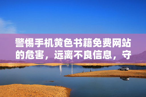 警惕手机黄色书籍免费网站的危害,远离不良信息,守护身心健康,警惕手机黄书免费网站,远离不良信息,守护身心健康 警惕手机黄色书籍免费网站的危害,远离不良信息,守护身心健康,警惕手机黄书免费网站,远离不良信息,守护身心健康