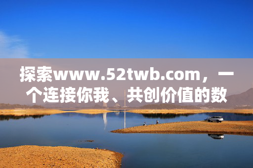 探索www.52twb.com,一个连接你我、共创价值的数字社区,连接你我,共创价值的数字社区 探索www.52twb.com,一个连接你我、共创价值的数字社区,连接你我,共创价值的数字社区