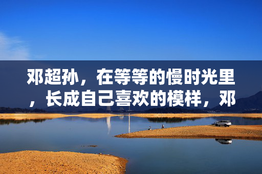 邓超孙，在等等的慢时光里，长成自己喜欢的模样，邓超孙，慢时光里长成自己喜欢的模样