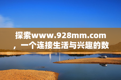 探索www.928mm.com,一个连接生活与兴趣的数字空间,www.928mm.com,连接生活与兴趣的数字空间 探索www.928mm.com,一个连接生活与兴趣的数字空间,www.928mm.com,连接生活与兴趣的数字空间